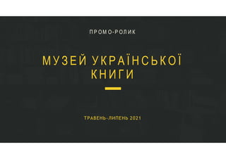 П Р ОМ О-Р ОЛ И К
ТРАВЕНЬ-ЛИПЕНЬ 2021
М У З Е Й У К Р А Ї Н С Ь К О Ї
К Н И Г И
 