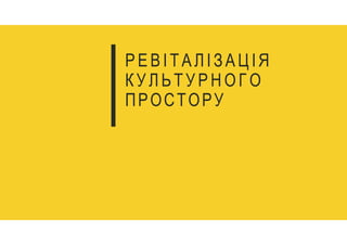РЕВІТАЛІЗАЦІЯ
К У Л Ь Т У Р Н О Г О
ПРОСТОРУ
 