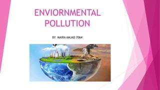 ENVIORNMENTAL
POLLUTION
BY MAIRA AMJAD 7064
 
