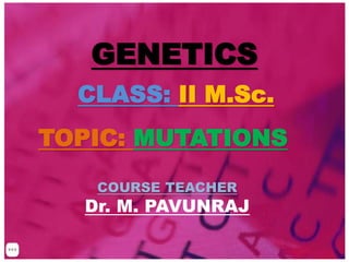 GENETICS
TOPIC: MUTATIONS
CLASS: II M.Sc.
COURSE TEACHER
Dr. M. PAVUNRAJ
 