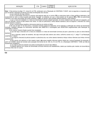 INFRAÇÃO CTB COMPET.
CÓDIGO
DE ENQ.
AÇÃO DO PM
Nota: 1) Nos termos do artigo 111, inciso III, do CTB, combinado com a Resolução do CONTRAN nº 254/07, são os seguintes os requisitos para
que se admita a aplicação de película nas áreas envidraçadas dos veículos:
a) que a película não seja refletiva;
b) que a transmissão luminosa do conjunto vidro-película seja de no mínimo 75% no pára-brisa (salvo a faixa periférica destinada a dar
acabamento ao vidro e a área ocupada pela banda “degradê”, se existente, em que o índice poderá ser de apenas 28%); 70% nos pára-brisas
coloridos e nos vidros das janelas das portas dianteiras; e 28% nos demais vidros (janelas laterais traseiras e vidro traseiro);
c) que a marca do instalador e o índice de transmissão luminosa estejam gravados, de forma indelével (que não pode ser apagada), por
meio de chancela, visível do lado externo dos vidros, no caso do pára-brisa e vidros laterais dianteiros (não se exigindo a chancela nos vidros
laterais traseiros e traseiro);
d) que o veículo possua espelhos retrovisores externos em ambos os lados.
2) No caso da letra “b” da nota acima, a autuação somente poderá ser elaborada, se for realizada a verificação dos índices de transmissão
luminosa, mediante utilização de instrumento aprovado pelo INMETRO e homologado pelo DENATRAN (regulamentado pela Resolução do
CONTRAN nº 253/07).
3) Em resumo, haverá infração quando ficar constatado:
a) que não haja a chancela com a marca do instalador e o índice de transmissão luminosa (só para o pára-brisa ou para os vidros laterais
dianteiros);
b) que a chancela, apesar de existente, não seja visível pelo lado externo dos vidros, conforme consta no § 1°, artigo 7º, da Resolução
CONTRAN n° 254/07;
c) que alguma chancela da película aposta no pára-brisa e/ou nos vidros laterais dianteiros indique índices inferiores aos limites mínimos
estabelecidos;
d) que veículo com película no vidro traseiro (vigia), não possui espelho retrovisor externo direito (se o veículo fiscalizado for produzido a
partir de 01JAN99, deverá ser lavrada outra autuação nos termos do art. 230, inc. IX, do CTB, c/c a Resolução CONTRAN no
14/98, por falta de
equipamento obrigatório);
e) que alguma película existente nas partes envidraçadas do veículo seja refletiva;
f) qualquer película com índices de transmissão luminosa inferiores aos estabelecidos, desde que medidos pelo medidor de transmitância
luminosa (Vide nota “2)” acima.
104
 