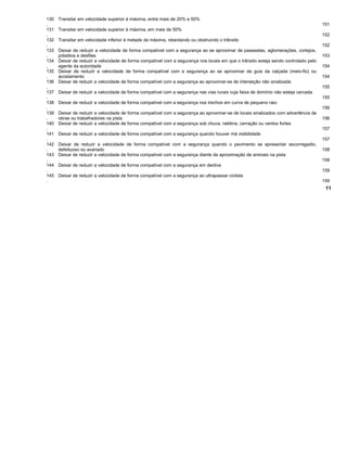 130
.
Transitar em velocidade superior à máxima, entre mais de 20% e 50%
151
131
.
Transitar em velocidade superior à máxima, em mais de 50%
152
132
.
Transitar em velocidade inferior à metade da máxima, retardando ou obstruindo o trânsito
152
133
.
Deixar de reduzir a velocidade de forma compatível com a segurança ao se aproximar de passeatas, aglomerações, cortejos,
préstitos e desfiles 153
134
.
Deixar de reduzir a velocidade de forma compatível com a segurança nos locais em que o trânsito esteja sendo controlado pelo
agente da autoridade 154
135
.
Deixar de reduzir a velocidade de forma compatível com a segurança ao se aproximar da guia da calçada (meio-fio) ou
acostamento 154
136
.
Deixar de reduzir a velocidade de forma compatível com a segurança ao aproximar-se de interseção não sinalizada
155
137
.
Deixar de reduzir a velocidade de forma compatível com a segurança nas vias rurais cuja faixa de domínio não esteja cercada
155
138
.
Deixar de reduzir a velocidade de forma compatível com a segurança nos trechos em curva de pequeno raio
156
139
.
Deixar de reduzir a velocidade de forma compatível com a segurança ao aproximar-se de locais sinalizados com advertência de
obras ou trabalhadores na pista 156
140
.
Deixar de reduzir a velocidade de forma compatível com a segurança sob chuva, neblina, cerração ou ventos fortes
157
141
.
Deixar de reduzir a velocidade de forma compatível com a segurança quando houver má visibilidade
157
142
.
Deixar de reduzir a velocidade de forma compatível com a segurança quando o pavimento se apresentar escorregadio,
defeituoso ou avariado 158
143
.
Deixar de reduzir a velocidade de forma compatível com a segurança diante da aproximação de animais na pista
158
144
.
Deixar de reduzir a velocidade de forma compatível com a segurança em declive
159
145
.
Deixar de reduzir a velocidade de forma compatível com a segurança ao ultrapassar ciclista
159
11
 