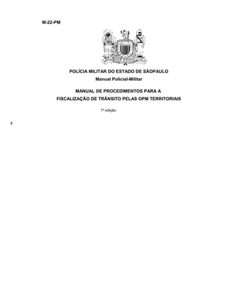 M-22-PM
POLÍCIA MILITAR DO ESTADO DE SÃOPAULO
Manual Policial-Militar
MANUAL DE PROCEDIMENTOS PARA A
FISCALIZAÇÃO DE TRÂNSITO PELAS OPM TERRITORIAIS
1ª edição
2
 