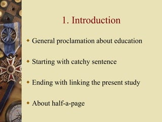1. Introduction
 General proclamation about education
 Starting with catchy sentence
 Ending with linking the present study
 About half-a-page
 