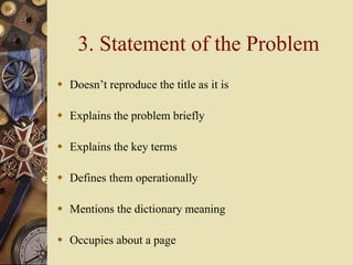 3. Statement of the Problem
 Doesn’t reproduce the title as it is
 Explains the problem briefly
 Explains the key terms
 Defines them operationally
 Mentions the dictionary meaning
 Occupies about a page
 