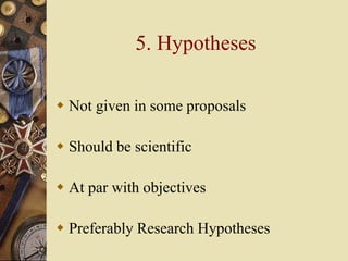 5. Hypotheses
 Not given in some proposals
 Should be scientific
 At par with objectives
 Preferably Research Hypotheses
 