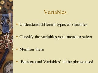 Variables
 Understand different types of variables
 Classify the variables you intend to select
 Mention them
 ‘Background Variables’ is the phrase used
 