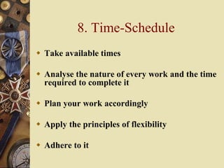 8. Time-Schedule
 Take available times
 Analyse the nature of every work and the time
required to complete it
 Plan your work accordingly
 Apply the principles of flexibility
 Adhere to it
 