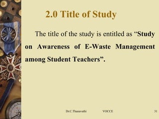 2.0 Title of Study
 The title of the study is entitled as “Study
on Awareness of E-Waste Management
among Student Teachers”.
Dr.C.Thanavathi VOCCE 31
 