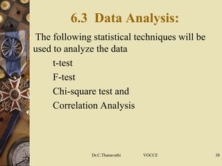 6.3 Data Analysis:
 The following statistical techniques will be
used to analyze the data
 t-test
 F-test
 Chi-square test and
 Correlation Analysis
Dr.C.Thanavathi VOCCE 38
 