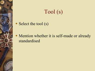 Tool (s)
 Select the tool (s)
 Mention whether it is self-made or already
standardised
 