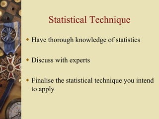 Statistical Technique
 Have thorough knowledge of statistics
 Discuss with experts
 Finalise the statistical technique ...