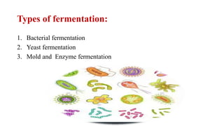 Types of fermentation:
1. Bacterial fermentation
2. Yeast fermentation
3. Mold and Enzyme fermentation
 
