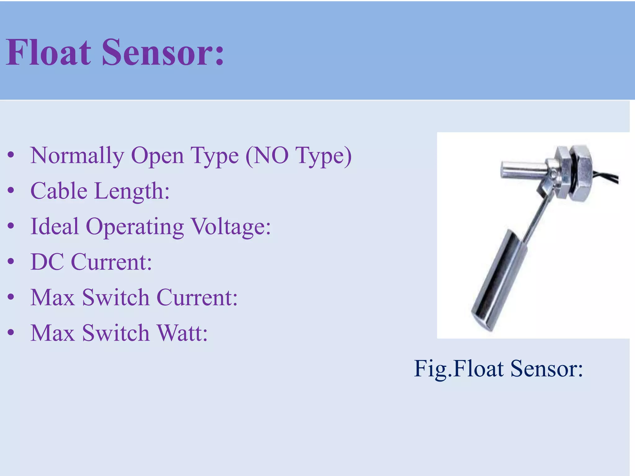 Float Sensor:
• Normally Open Type (NO Type)
• Cable Length:
• Ideal Operating Voltage:
• DC Current:
• Max Switch Current:
• Max Switch Watt:
Fig.Float Sensor:
 