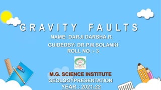 G R A V I T Y F A U L T S
NAME: DARJI DARSHA.R.
M.G. SCIENCE INSTITUTE
GUIDEDBY: DR.P.M.SOLANKI
ROLL NO :- 3
YEAR : 2021-22
GEOLOGYPRESENTATION
 