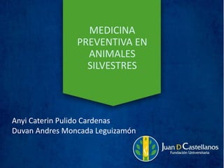 MEDICINA
PREVENTIVA EN
ANIMALES
SILVESTRES
Anyi Caterin Pulido Cardenas
Duvan Andres Moncada Leguizamón
 