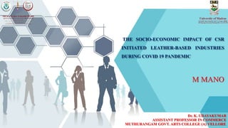 THE SOCIO-ECONOMIC IMPACT OF CSR
INITIATED LEATHER-BASED INDUSTRIES
DURING COVID 19 PANDEMIC
M MANO
Dr. K. UDAYAKUMAR
ASSISTANT PROFESSOR IN COMMERCE
MUTHURANGAM GOVT. ARTS COLLEGE (A) VELLORE.
 