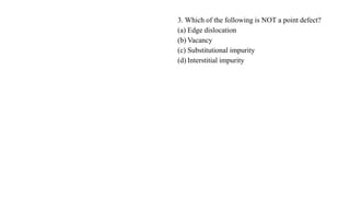 3. Which of the following is NOT a point defect?
(a) Edge dislocation
(b) Vacancy
(c) Substitutional impurity
(d) Interstitial impurity
 