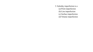 5. Schottky imperfection is a
(a) Point imperfection
(b) Line imperfection
(c) Surface imperfection
(d) Volume imperfection
 