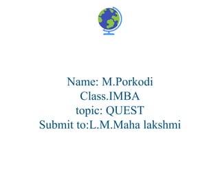 Name: M.Porkodi
Class.IMBA
topic: QUEST
Submit to:L.M.Maha lakshmi
School Name • Ms. Writer • September 4, 20XX
 