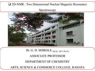 2D-NMR : Two Dimensional Nuclear Magnetic Resonance
Spectroscopy
Dr. G. D. SHIROLE (M.Sc. SET. Ph.D.)
ASSOCIATE PROFESSOR
DEPARTMENT OF CHEMISTRY
ARTS, SCIENCE & COMMERCE COLLEGE, RAHATA
 