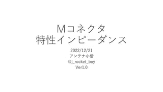 Mコネクタ
特性インピーダンス
2022/12/21
アンテナ小僧
@j_rocket_boy
Ver1.0
 