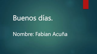 Buenos días.
Nombre: Fabian Acuña
 