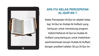 APA ITU KELAS PERCEPATAN
AL-QUR’AN ?
Kelas Percepatan Al-Qur’an adalah kelas
liqo’ Al-Qur’an Kuttab Al-Huffazh yang
bertuj...