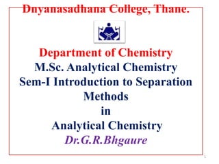 Dnyanasadhana College, Thane.
Department of Chemistry
M.Sc. Analytical Chemistry
Sem-I Introduction to Separation
Methods
in
Analytical Chemistry
Dr.G.R.Bhgaure
1
 