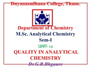 Dnyanasadhana College, Thane.
Department of Chemistry
M.Sc. Analytical Chemistry
Sem-I
UNIT- 1.2
QUALITY IN ANALYTICAL
CHEMISTRY
Dr.G.R.Bhgaure 1
 