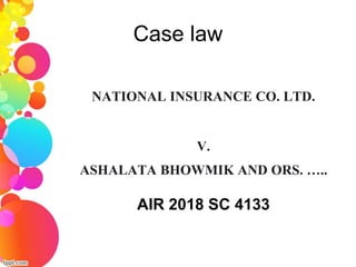 Case law
NATIONAL INSURANCE CO. LTD.
V.
ASHALATA BHOWMIK AND ORS. …..
AIR 2018 SC 4133
 