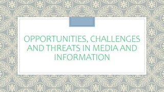 OPPORTUNITIES, CHALLENGES
AND THREATS IN MEDIA AND
INFORMATION
 