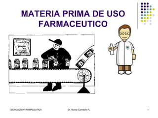 MATERIA PRIMA DE USO
FARMACEUTICO
TECNOLOGIA FARMACEUTICA Dr. Marco Camacho A. 1
 