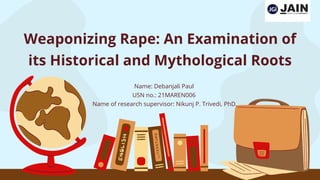 Weaponizing Rape: An Examination of
its Historical and Mythological Roots
Name: Debanjali Paul
USN no.: 21MAREN006
Name of research supervisor: Nikunj P. Trivedi, PhD.
 