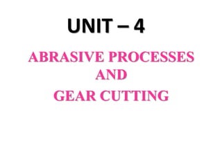 UNIT – 4
ABRASIVE PROCESSES
AND
GEAR CUTTING
 