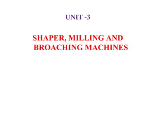 UNIT -3
SHAPER, MILLING AND
BROACHING MACHINES
 