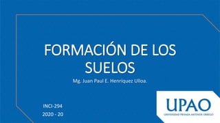 FORMACIÓN DE LOS
SUELOS
Mg. Juan Paul E. Henríquez Ulloa.
INCI-294
2020 - 20
 