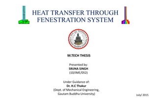 HEAT TRANSFER THROUGH
FENESTRATION SYSTEM
M.TECH THESIS
Presented by:
SRIJNA SINGH
(10/IME/052)
Under Guidance of:
Dr. H.C Thakur
(Dept. of Mechanical Engineering,
Gautam Buddha University) July/ 2015
 