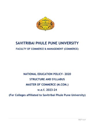 1 | P a g e
SAVITRIBAI PHULE PUNE UNIVERSITY
FACULTY OF COMMERCE & MANAGEMENT (COMMERCE)
NATIONAL EDUCATION POLICY- 2020
STRUCTURE AND SYLLABUS
MASTER OF COMMERCE (M.COM.)
w.e.f. 2023-24
(For Colleges affiliated to Savitribai Phule Pune University)
 