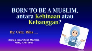 BORN TO BE A MUSLIM,
antara Kehinaan atau
Kebanggan?
By: Ustz. Riha ….
Remaja Smart Club Magetan
Ahad, 3 Juli 2022
 