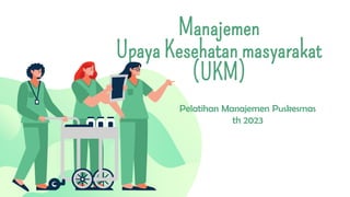 Manajemen
Upaya Kesehatan masyarakat
(UKM)
Pelatihan Manajemen Puskesmas
th 2023
 