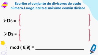 Escribe el conjunto de divisores de cada
número.Luego,halla el máximo común divisor
D6 =
mcd ( 6,9) = ____________________
D9 =
 