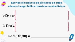 Escribe el conjunto de divisores de cada
número.Luego,halla el máximo común divisor
D18 =
mcd ( 18,30) = ____________________
D30 =
 
