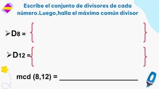Escribe el conjunto de divisores de cada
número.Luego,halla el máximo común divisor
D8 =
mcd (8,12) = ____________________
D12 =
 
