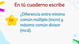 ¿Diferencia entre mínimo
común múltiplo (mcm) y
máximo común divisor
(mcd).
En tú cuaderno escribe
01
 