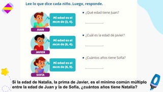 Si la edad de Natalia, la prima de Javier, es el mínimo común múltiplo
entre la edad de Juan y la de Sofía, ¿cuántos años tiene Natalia?
 