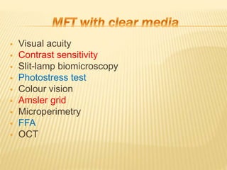  Visual acuity
 Contrast sensitivity
 Slit-lamp biomicroscopy
 Photostress test
 Colour vision
 Amsler grid
 Microperimetry
 FFA
 OCT
 