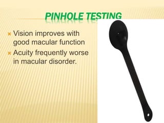 PINHOLE TESTING
 Vision improves with
good macular function
 Acuity frequently worse
in macular disorder.
 
