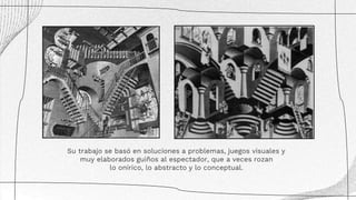 Su trabajo se basó en soluciones a problemas, juegos visuales y
muy elaborados guiños al espectador, que a veces rozan
lo onírico, lo abstracto y lo conceptual.
 
