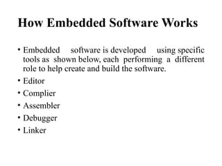How Embedded Software Works
• Embedded software is developed using specific
tools as shown below, each performing a different
role to help create and build the software.
• Editor
• Complier
• Assembler
• Debugger
• Linker
 